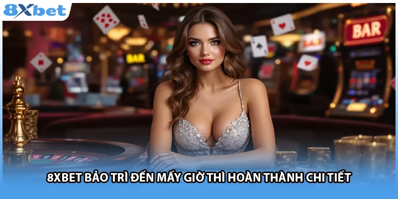 8Xbet bảo trì đến mấy giờ thì hoàn thành chi tiết