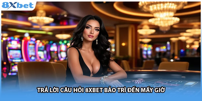 Trả lời câu hỏi 8Xbet bảo trì đến mấy giờ