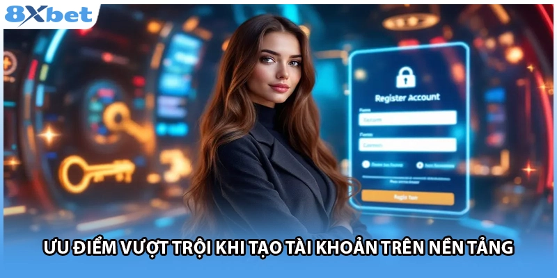 Ưu điểm vượt trội khi tạo tài khoản trên nền tảng